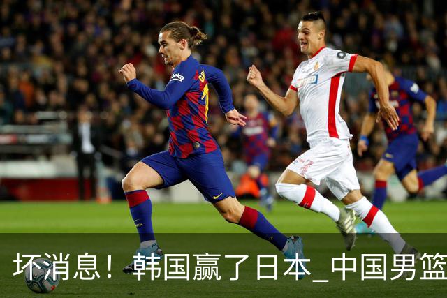 坏消息！韩国赢了日本 中国男篮第二阶段不乐观